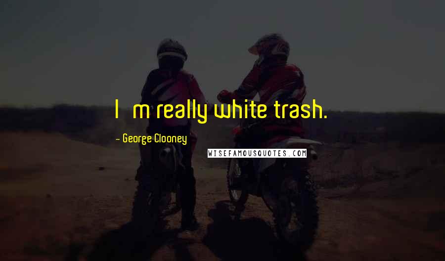 George Clooney Quotes: I'm really white trash.