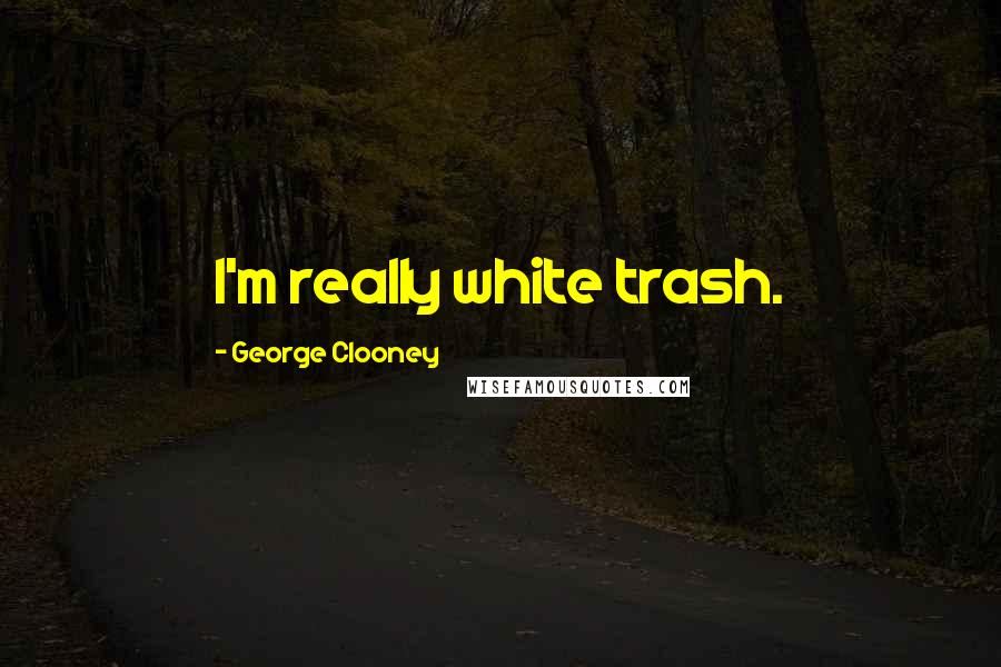 George Clooney Quotes: I'm really white trash.