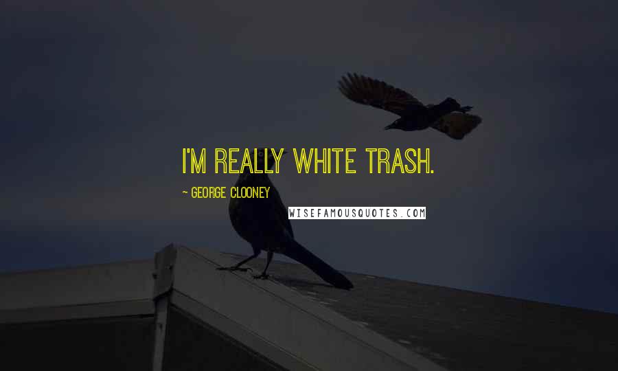 George Clooney Quotes: I'm really white trash.