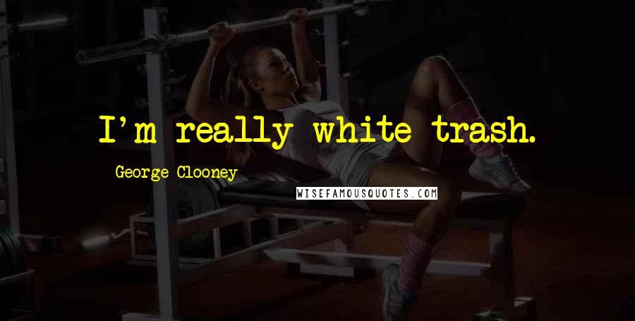 George Clooney Quotes: I'm really white trash.