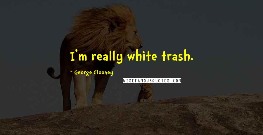 George Clooney Quotes: I'm really white trash.