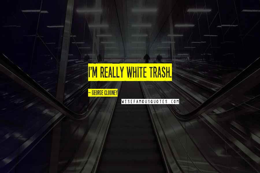 George Clooney Quotes: I'm really white trash.