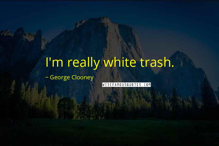 George Clooney Quotes: I'm really white trash.