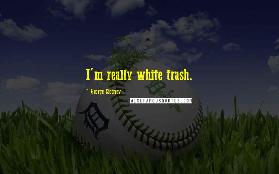 George Clooney Quotes: I'm really white trash.