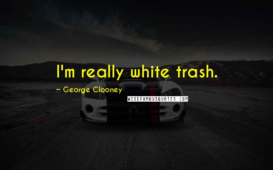 George Clooney Quotes: I'm really white trash.