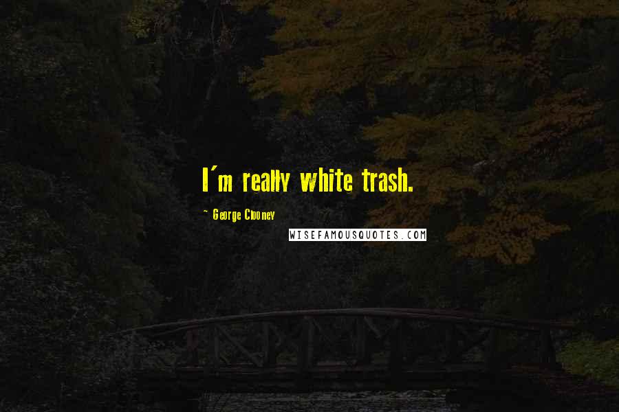 George Clooney Quotes: I'm really white trash.