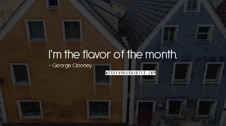 George Clooney Quotes: I'm the flavor of the month.