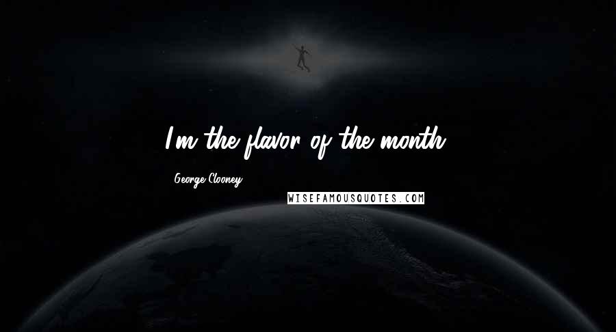 George Clooney Quotes: I'm the flavor of the month.