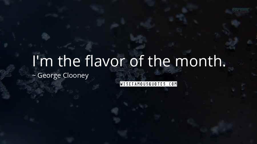 George Clooney Quotes: I'm the flavor of the month.