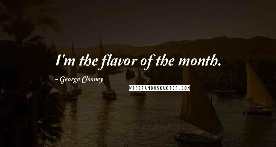 George Clooney Quotes: I'm the flavor of the month.
