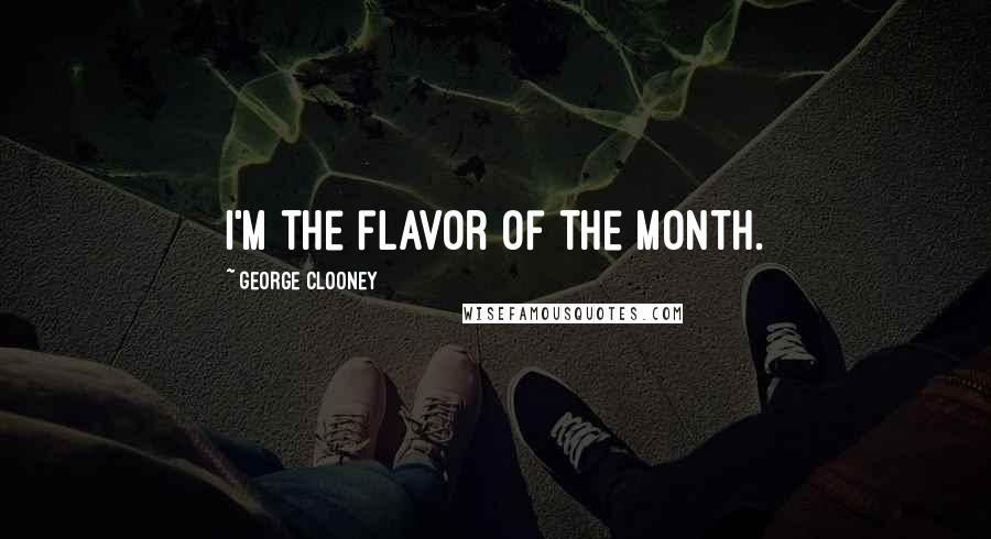George Clooney Quotes: I'm the flavor of the month.