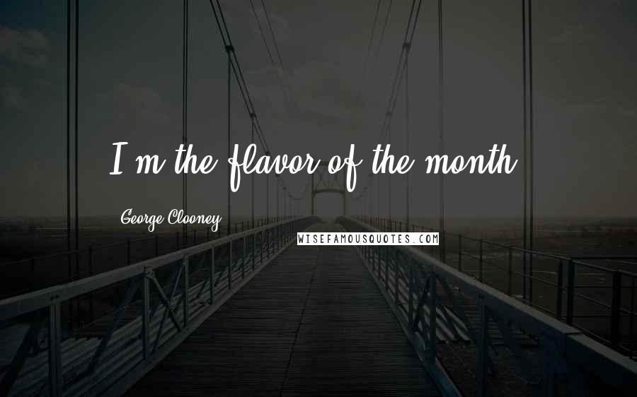 George Clooney Quotes: I'm the flavor of the month.