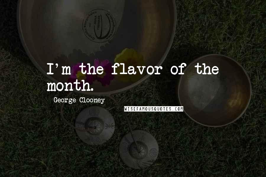 George Clooney Quotes: I'm the flavor of the month.