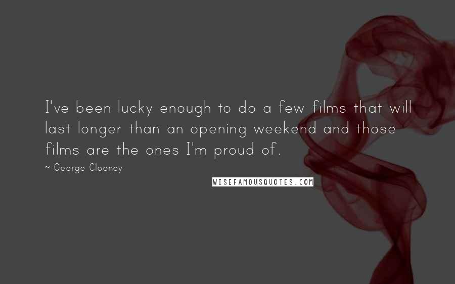 George Clooney Quotes: I've been lucky enough to do a few films that will last longer than an opening weekend and those films are the ones I'm proud of.