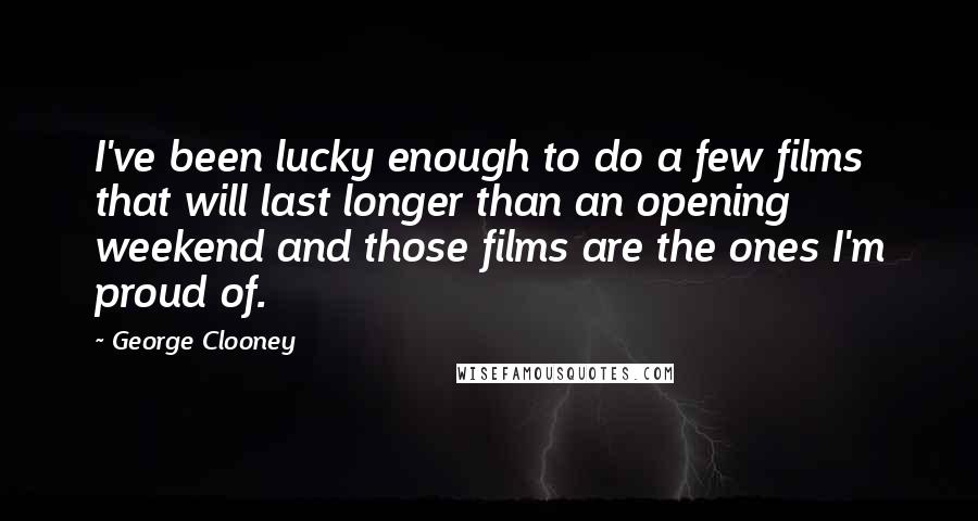 George Clooney Quotes: I've been lucky enough to do a few films that will last longer than an opening weekend and those films are the ones I'm proud of.