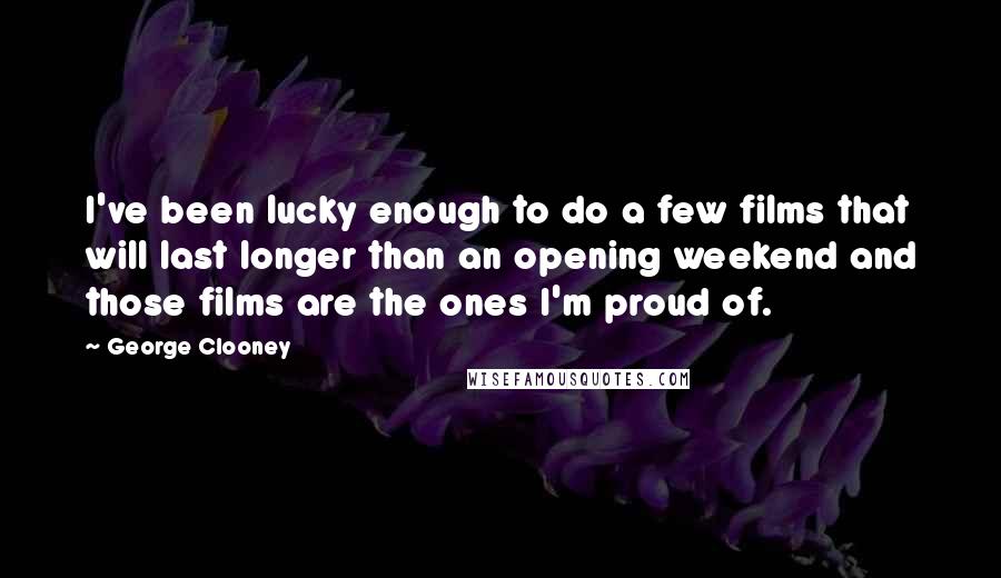 George Clooney Quotes: I've been lucky enough to do a few films that will last longer than an opening weekend and those films are the ones I'm proud of.