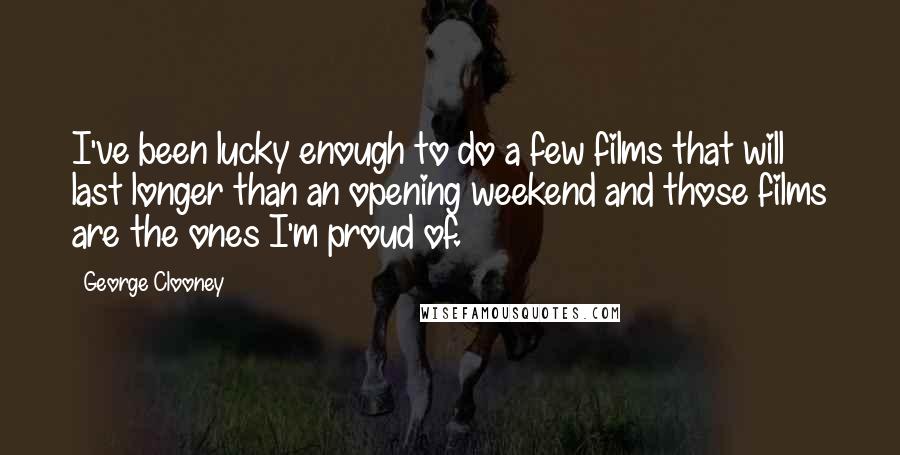 George Clooney Quotes: I've been lucky enough to do a few films that will last longer than an opening weekend and those films are the ones I'm proud of.