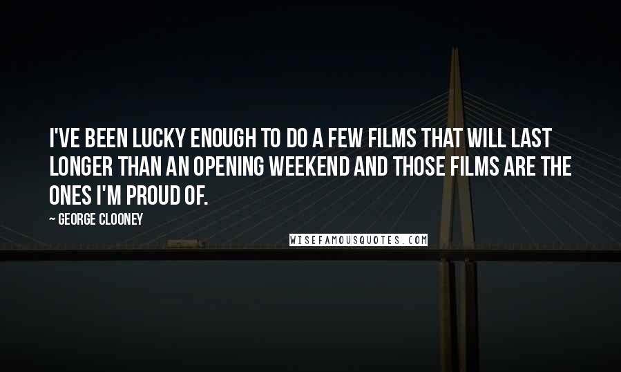 George Clooney Quotes: I've been lucky enough to do a few films that will last longer than an opening weekend and those films are the ones I'm proud of.