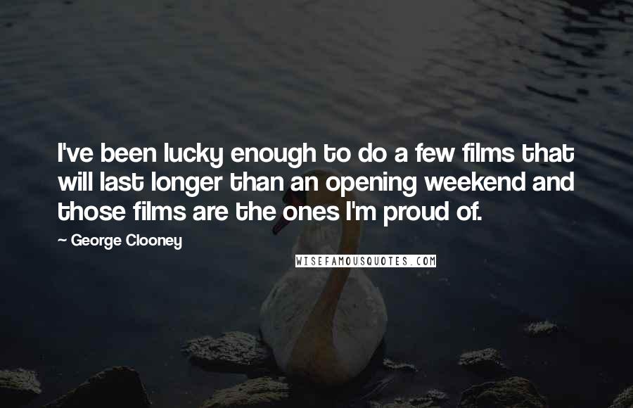 George Clooney Quotes: I've been lucky enough to do a few films that will last longer than an opening weekend and those films are the ones I'm proud of.