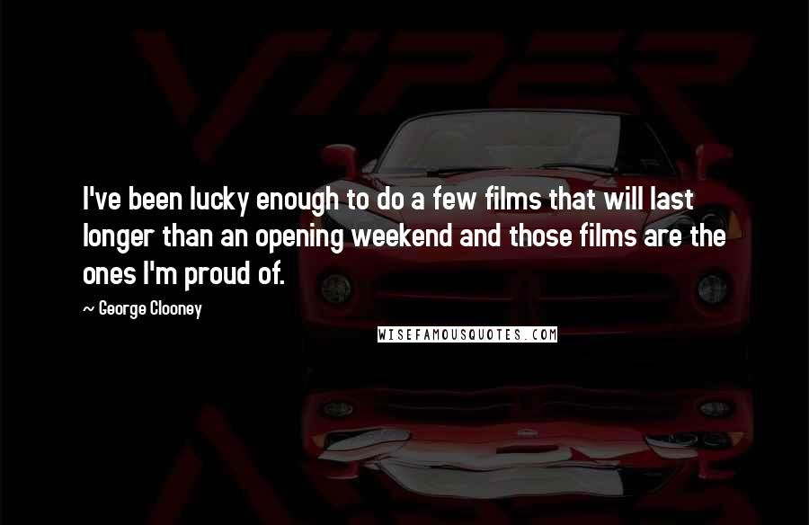 George Clooney Quotes: I've been lucky enough to do a few films that will last longer than an opening weekend and those films are the ones I'm proud of.