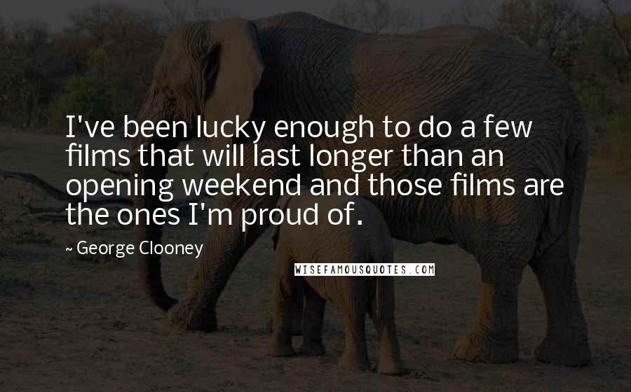 George Clooney Quotes: I've been lucky enough to do a few films that will last longer than an opening weekend and those films are the ones I'm proud of.