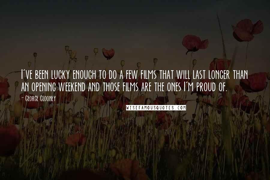 George Clooney Quotes: I've been lucky enough to do a few films that will last longer than an opening weekend and those films are the ones I'm proud of.