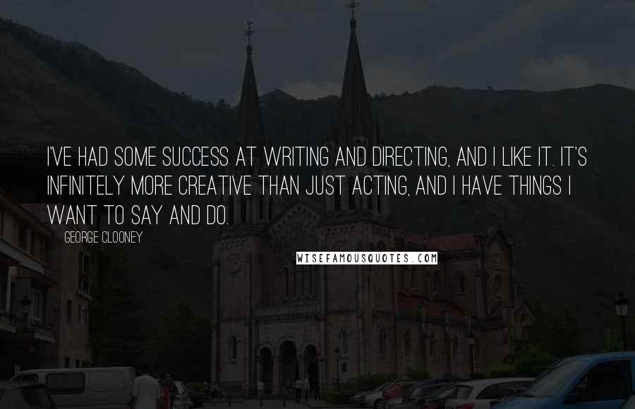 George Clooney Quotes: I've had some success at writing and directing, and I like it. It's infinitely more creative than just acting, and I have things I want to say and do.