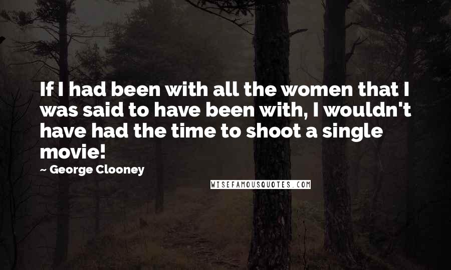 George Clooney Quotes: If I had been with all the women that I was said to have been with, I wouldn't have had the time to shoot a single movie!