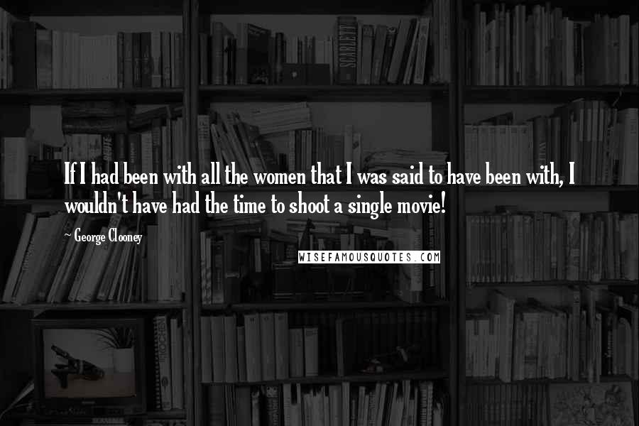 George Clooney Quotes: If I had been with all the women that I was said to have been with, I wouldn't have had the time to shoot a single movie!