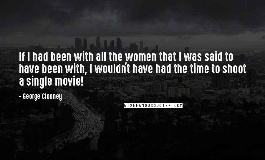 George Clooney Quotes: If I had been with all the women that I was said to have been with, I wouldn't have had the time to shoot a single movie!