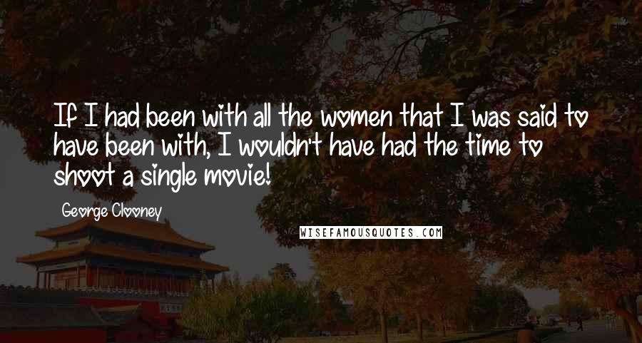 George Clooney Quotes: If I had been with all the women that I was said to have been with, I wouldn't have had the time to shoot a single movie!