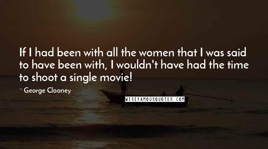 George Clooney Quotes: If I had been with all the women that I was said to have been with, I wouldn't have had the time to shoot a single movie!