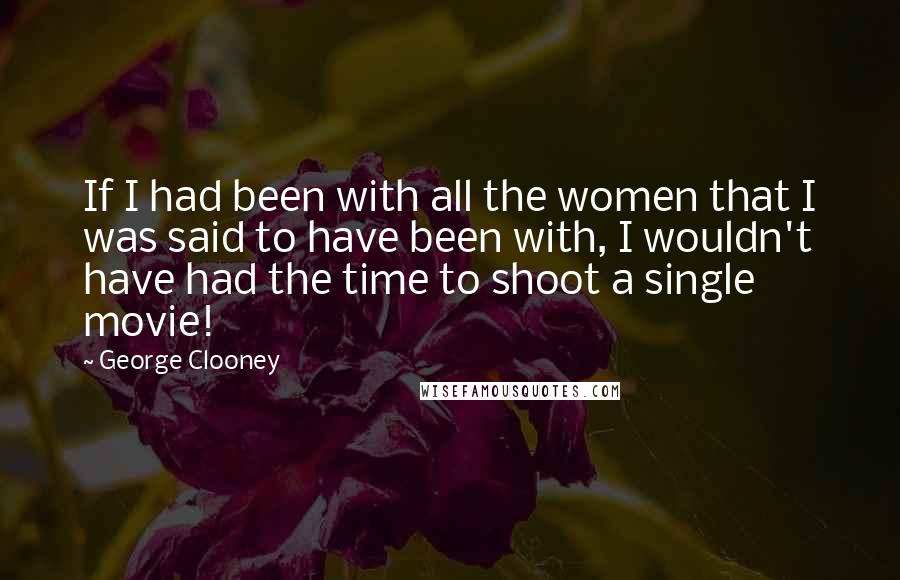 George Clooney Quotes: If I had been with all the women that I was said to have been with, I wouldn't have had the time to shoot a single movie!