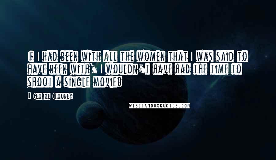 George Clooney Quotes: If I had been with all the women that I was said to have been with, I wouldn't have had the time to shoot a single movie!