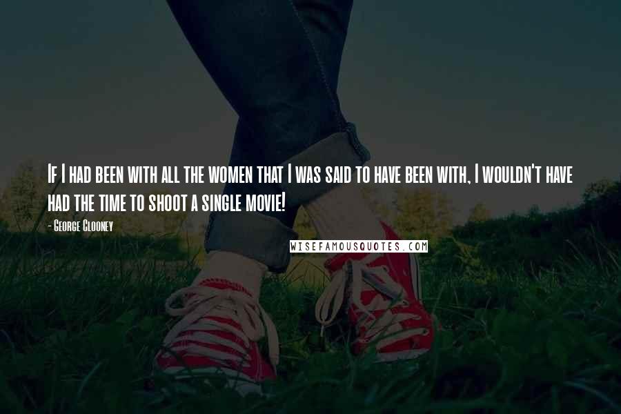 George Clooney Quotes: If I had been with all the women that I was said to have been with, I wouldn't have had the time to shoot a single movie!