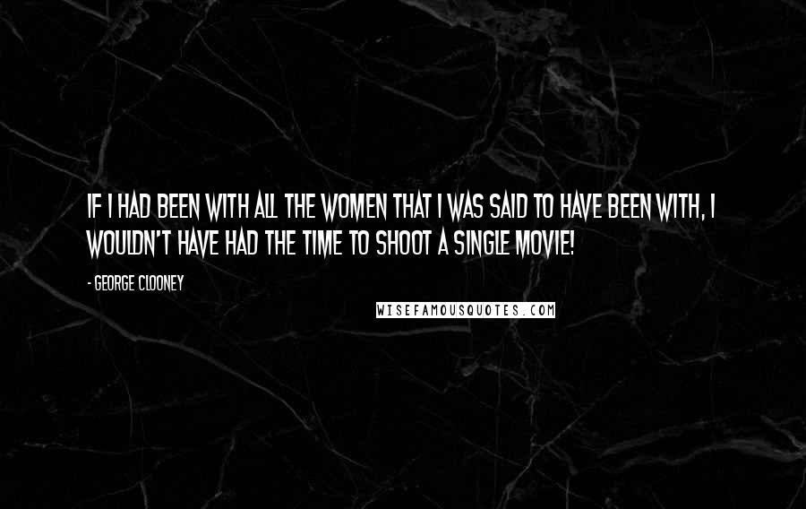 George Clooney Quotes: If I had been with all the women that I was said to have been with, I wouldn't have had the time to shoot a single movie!