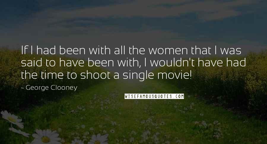 George Clooney Quotes: If I had been with all the women that I was said to have been with, I wouldn't have had the time to shoot a single movie!