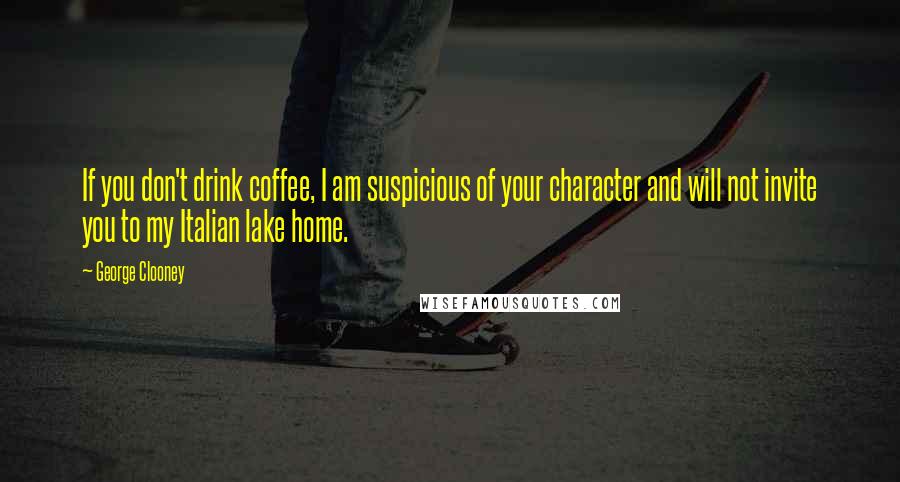 George Clooney Quotes: If you don't drink coffee, I am suspicious of your character and will not invite you to my Italian lake home.