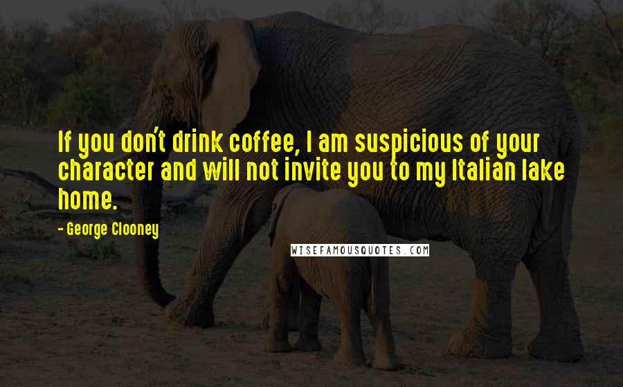 George Clooney Quotes: If you don't drink coffee, I am suspicious of your character and will not invite you to my Italian lake home.