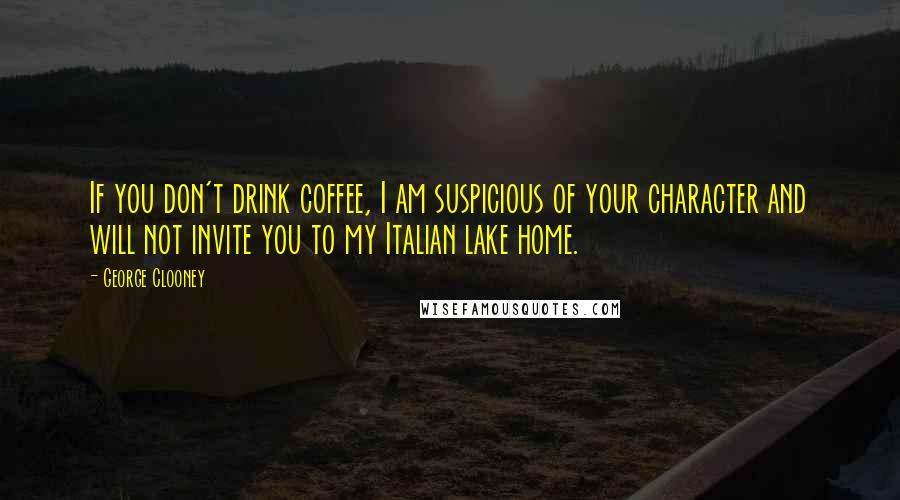 George Clooney Quotes: If you don't drink coffee, I am suspicious of your character and will not invite you to my Italian lake home.