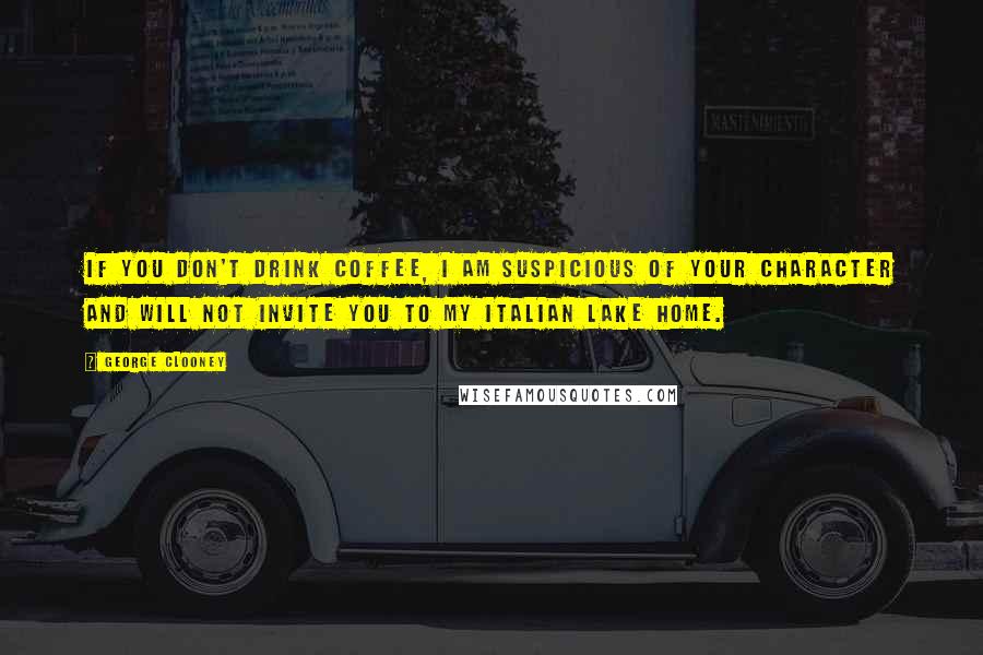 George Clooney Quotes: If you don't drink coffee, I am suspicious of your character and will not invite you to my Italian lake home.
