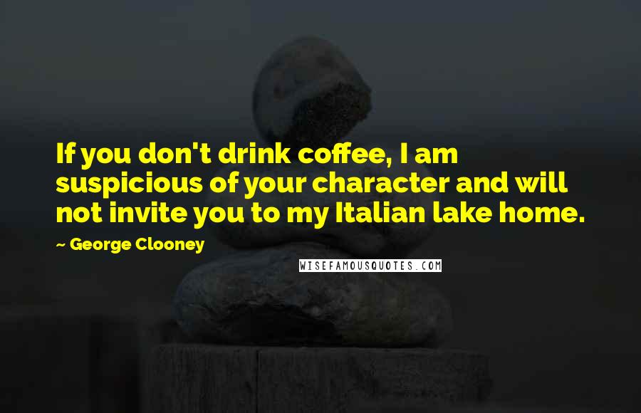 George Clooney Quotes: If you don't drink coffee, I am suspicious of your character and will not invite you to my Italian lake home.
