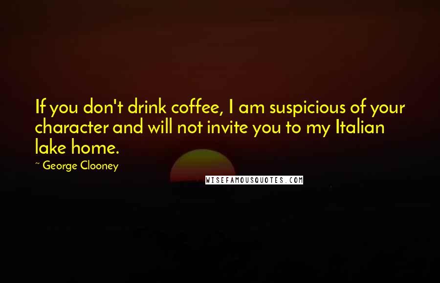 George Clooney Quotes: If you don't drink coffee, I am suspicious of your character and will not invite you to my Italian lake home.