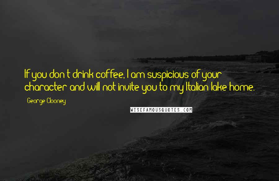 George Clooney Quotes: If you don't drink coffee, I am suspicious of your character and will not invite you to my Italian lake home.