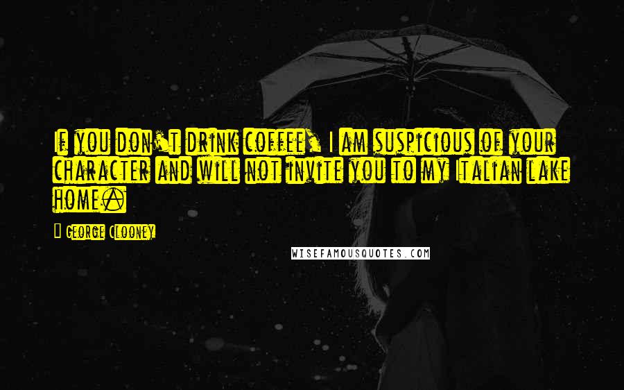 George Clooney Quotes: If you don't drink coffee, I am suspicious of your character and will not invite you to my Italian lake home.