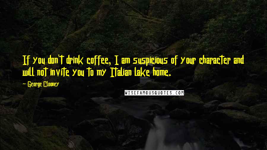 George Clooney Quotes: If you don't drink coffee, I am suspicious of your character and will not invite you to my Italian lake home.