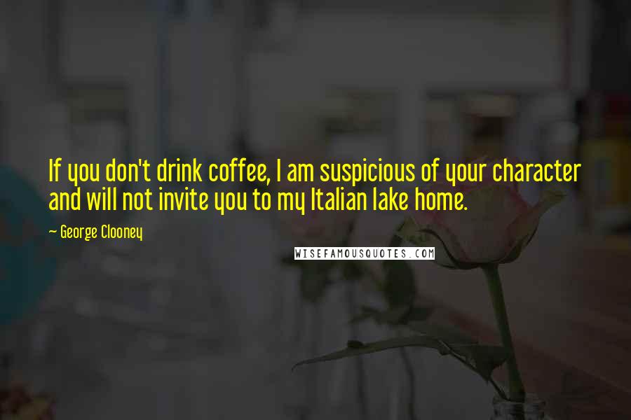 George Clooney Quotes: If you don't drink coffee, I am suspicious of your character and will not invite you to my Italian lake home.