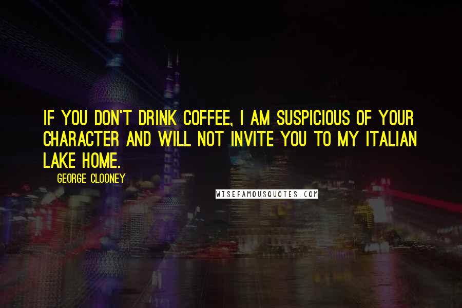 George Clooney Quotes: If you don't drink coffee, I am suspicious of your character and will not invite you to my Italian lake home.