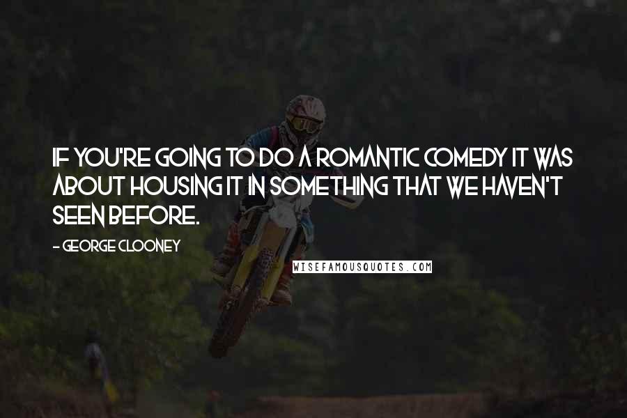 George Clooney Quotes: If you're going to do a romantic comedy it was about housing it in something that we haven't seen before.