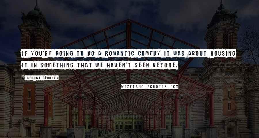 George Clooney Quotes: If you're going to do a romantic comedy it was about housing it in something that we haven't seen before.
